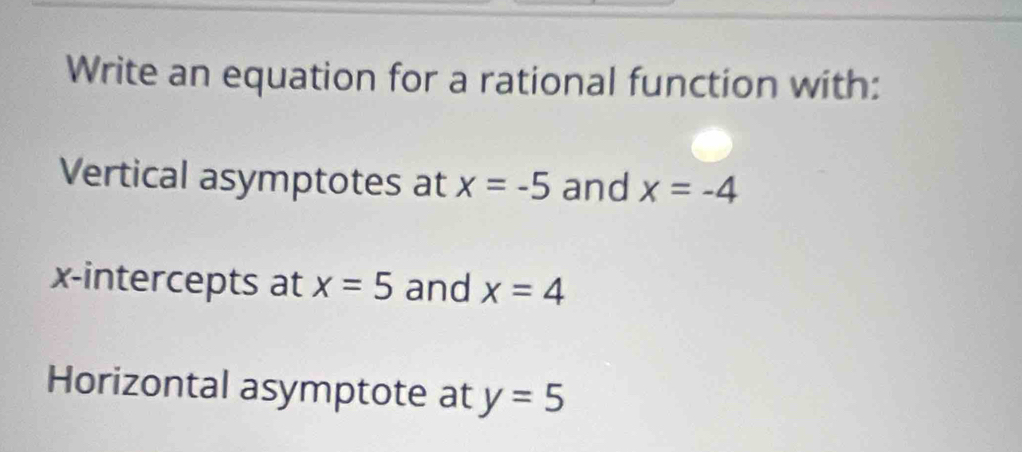 Write an equation for a rational function with: 
Vertical asymptotes at x=-5 and x=-4
x-intercepts at x=5 and x=4
Horizontal asymptote at y=5