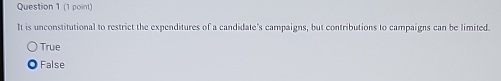 It is unconstitutional to restrict the expenditures of a candidate's campaigns, but contributions to campaigns can be limited.
True
False