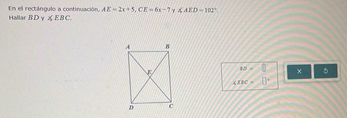 En el rectángulo a continuación, AE=2x+5, CE=6x-7 ∠ AED=102°. 
Hallar BDy∠ EBC.
BD=□ × 5
∠ EBC=□°