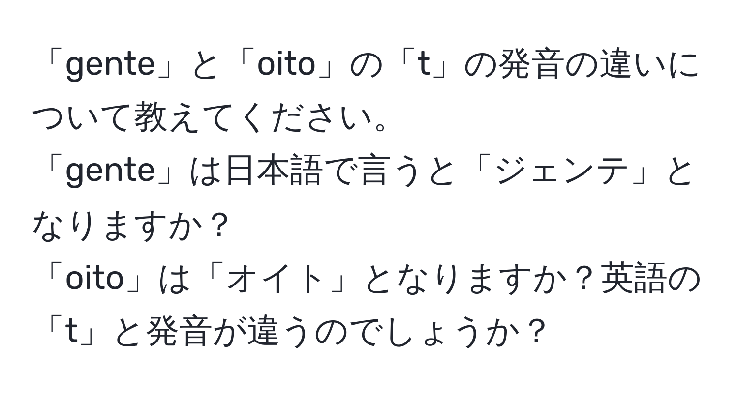 「gente」と「oito」の「t」の発音の違いについて教えてください。  
「gente」は日本語で言うと「ジェンテ」となりますか？  
「oito」は「オイト」となりますか？英語の「t」と発音が違うのでしょうか？