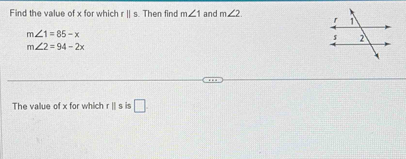 Find the value of x for which r||s. Then find m∠ 1 and m∠ 2.
m∠ 1=85-x
m∠ 2=94-2x
The value of x for which rparallel s is □.