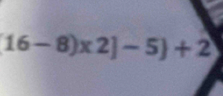 (16-8)* 2]-5 +2