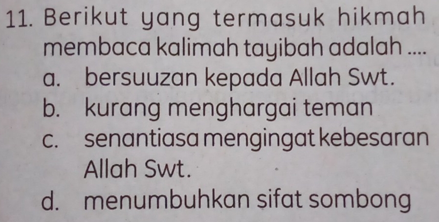 Berikut yang termasuk hikmah
membaca kalimah tayibah adalah ....
a. bersuuzan kepada Allah Swt.
b. kurang menghargai teman
c. senantiasa mengingat kebesaran
Allah Swt.
d. menumbuhkan sifat sombong