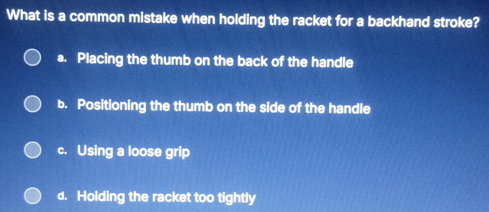 What is a common mistake when holding the racket for a backhand stroke?
a. Placing the thumb on the back of the handle
b. Positioning the thumb on the side of the handle
c. Using a loose grip
d. Holding the racket too tightly