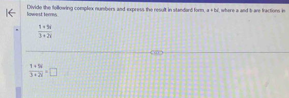 Divide the following complex numbers and express the result in standard form, a+bi , where a and b are fractions in
lowest terms.
 (1+9i)/3+2i 
 (1+9i)/3+2i =□