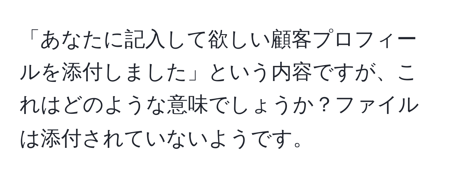 「あなたに記入して欲しい顧客プロフィールを添付しました」という内容ですが、これはどのような意味でしょうか？ファイルは添付されていないようです。