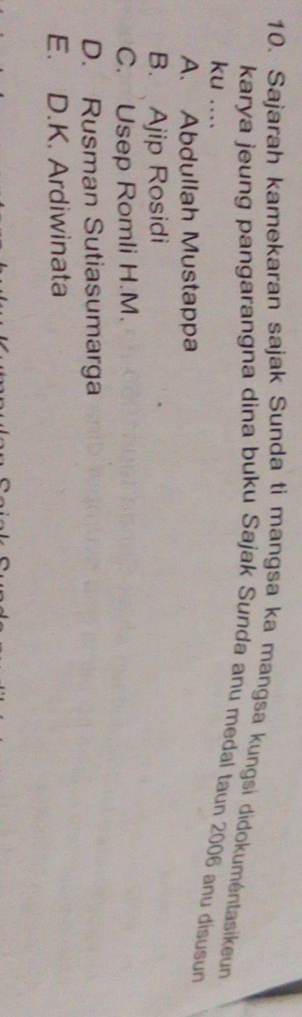 Sajarah kamekaran sajak Sunda ti mangsa ka mangsa kungsí didokuméntasikeun
karya jeung pangarangna dina buku Sajak Sunda anu medal taun 2006 anu disusun
ku ....
A. Abdullah Mustappa
B. Ajip Rosidi
C. Usep Romli H.M.
D. Rusman Sutiasumarga
E. D.K. Ardiwinata