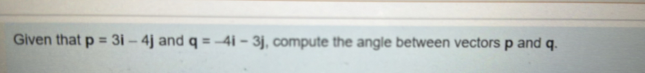 Given that p=3i-4j and q=-4i-3j , compute the angle between vectors p and q.