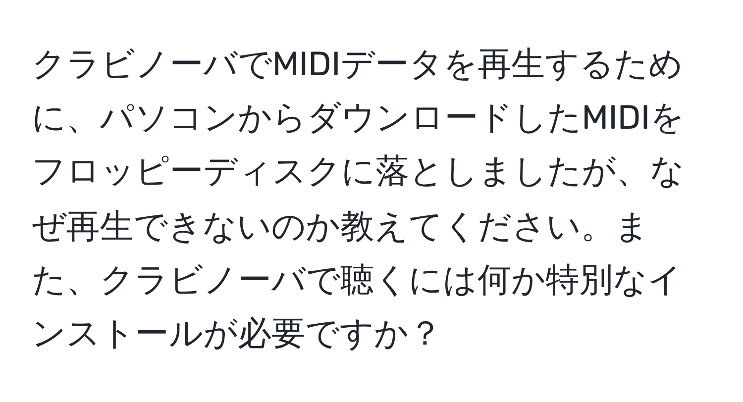 クラビノーバでMIDIデータを再生するために、パソコンからダウンロードしたMIDIをフロッピーディスクに落としましたが、なぜ再生できないのか教えてください。また、クラビノーバで聴くには何か特別なインストールが必要ですか？