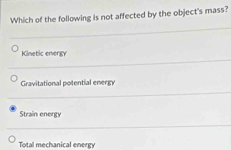 Which of the following is not affected by the object's mass?
Kinetic energy
Gravitational potential energy
Strain energy
Total mechanical energy