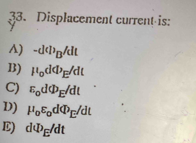 Displacement current is:
A) -d(I)_B/cll
I) mu _0dsigma _E/dl
C) varepsilon _odPhi _E/dl
D) mu _ovarepsilon _odPhi _E/dl
E) dPhi _E/dt