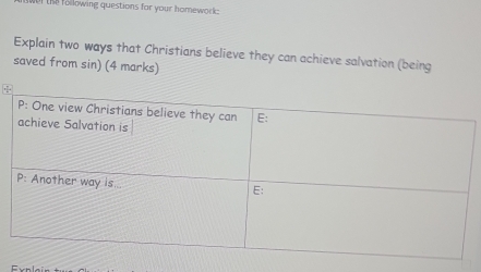 the following questions for your homework: 
Explain two ways that Christians believe they can achieve salvation (being 
saved from sin) (4 marks)