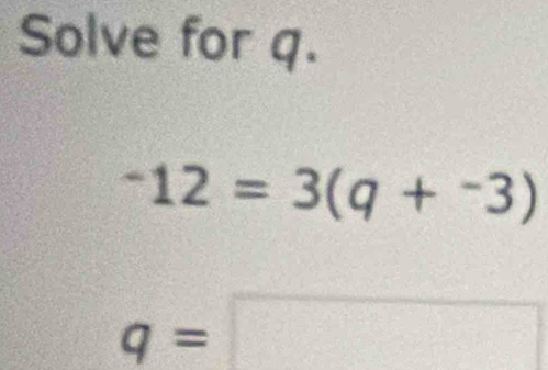 Solve for q.
-12=3(q+^-3)
q= □ □