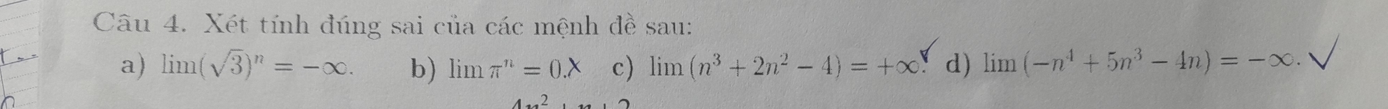 Xét tính đúng sai của các mệnh đề sau: 
a) limlimits (sqrt(3))^n=-∈fty. b) lim π^n=0.X c) lim (n^3+2n^2-4)=+∈fty d) limlimits (-n^4+5n^3-4n)=-∈fty
4.2.......2