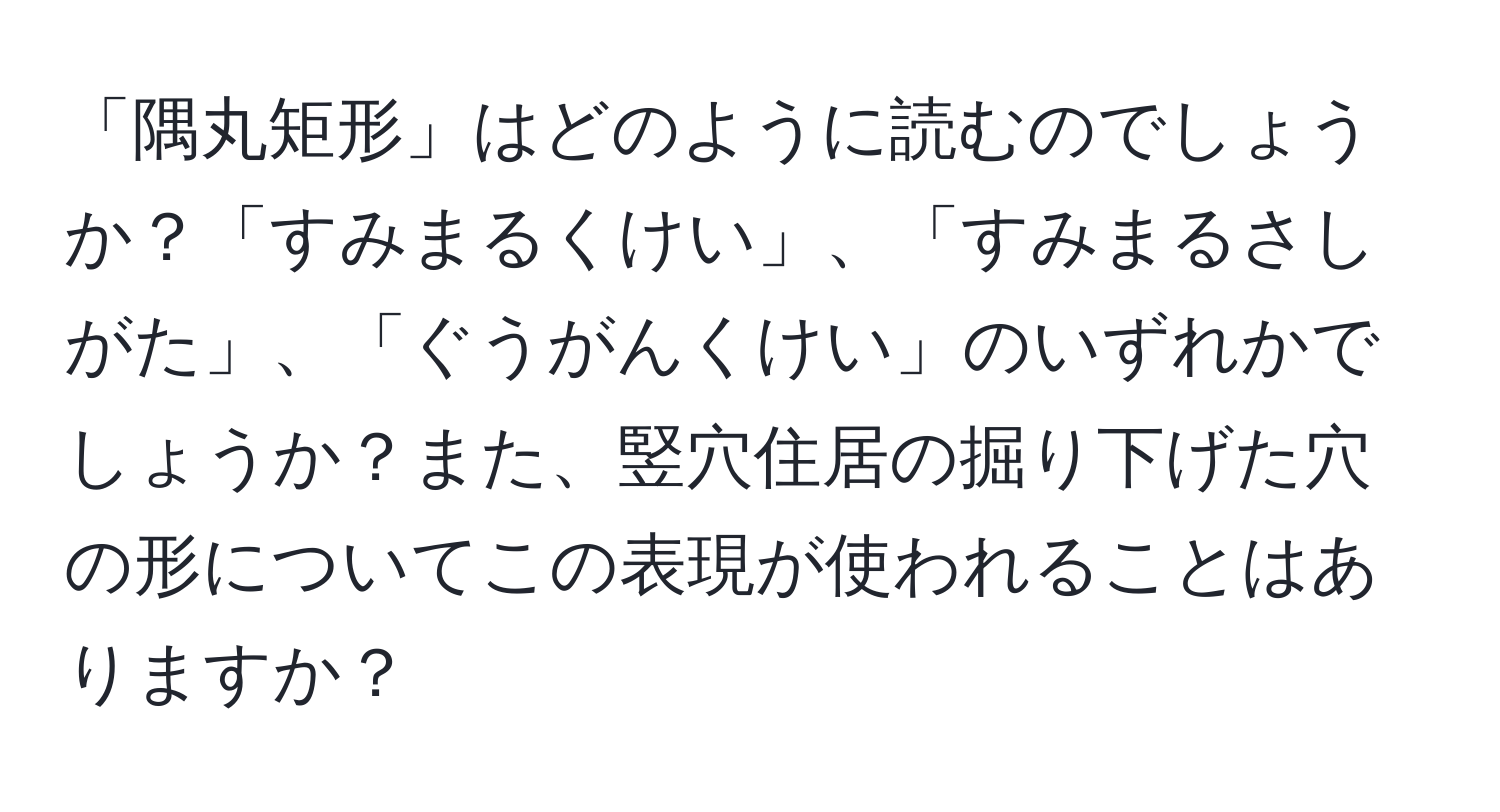 「隅丸矩形」はどのように読むのでしょうか？「すみまるくけい」、「すみまるさしがた」、「ぐうがんくけい」のいずれかでしょうか？また、竪穴住居の掘り下げた穴の形についてこの表現が使われることはありますか？