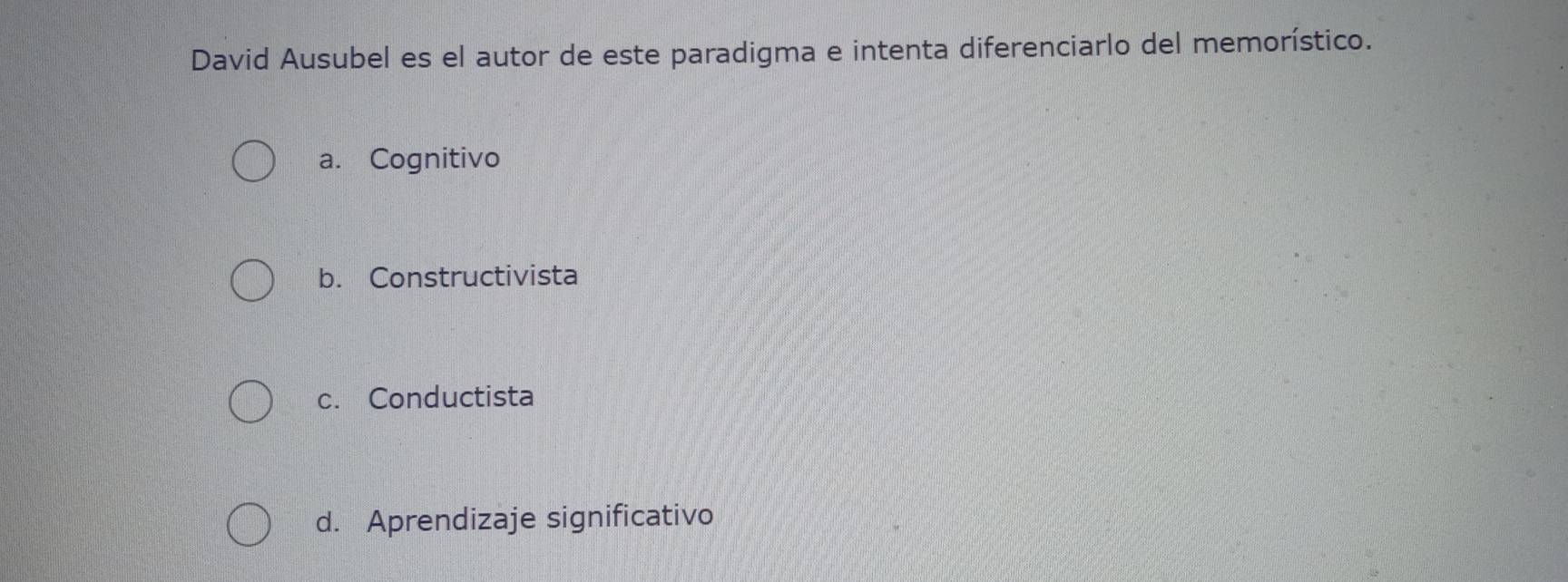 David Ausubel es el autor de este paradigma e intenta diferenciarlo del memorístico.
a. Cognitivo
b. Constructivista
c. Conductista
d. Aprendizaje significativo