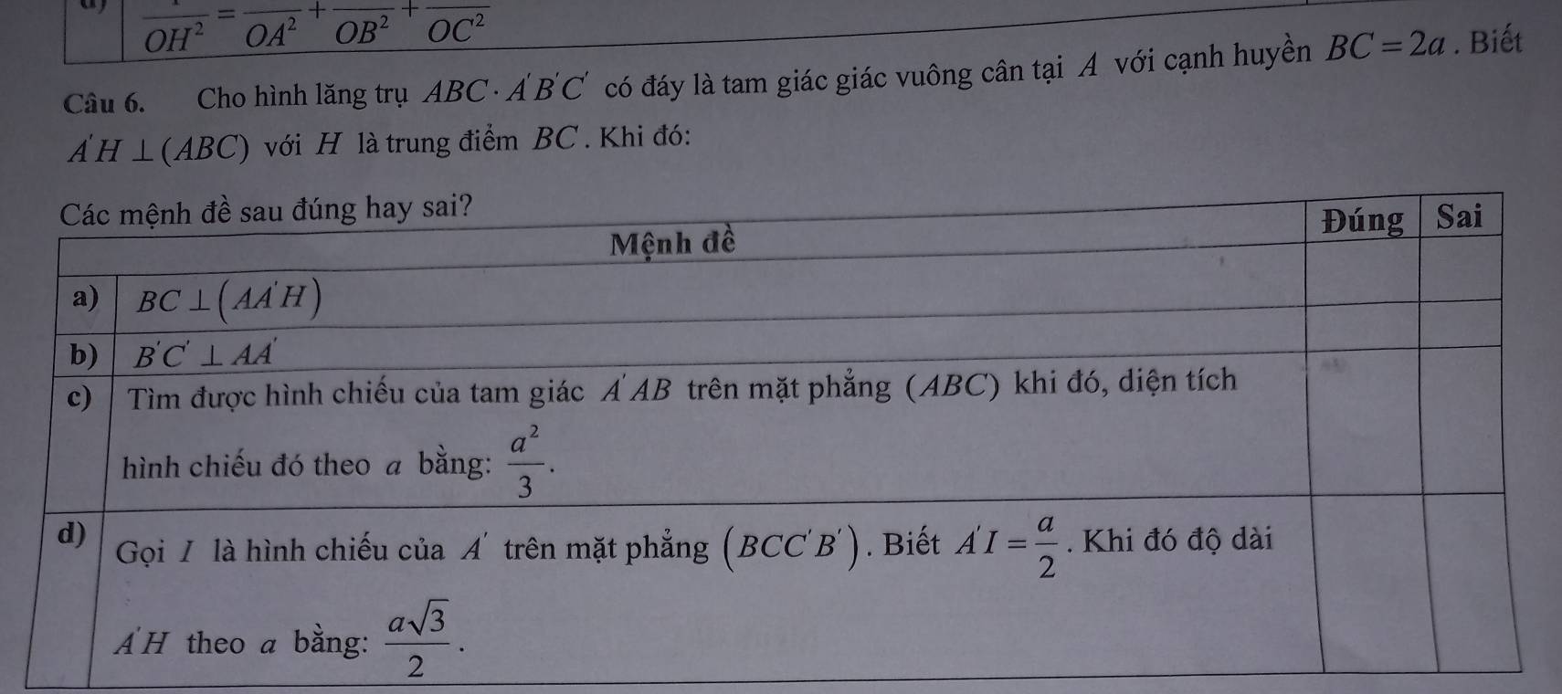 a _ overline OH^2=_ overline OA^2_ overline OB^2overline OC^2
Câu 6. Cho hình lăng trụ ABC· A'B'C' có đáy là tam giác giác vuông cân tại A với cạnh huyền BC=2a. Biết
A'H⊥ (ABC) với H là trung điểm BC . Khi đó: