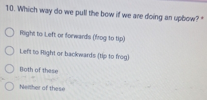 Which way do we pull the bow if we are doing an upbow? *
Right to Left or forwards (frog to tip)
Left to Right or backwards (tip to frog)
Both of these
Neither of these