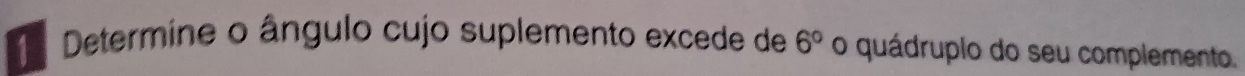 Determine o ângulo cujo suplemento excede de 6° o quádruplo do seu complemento.