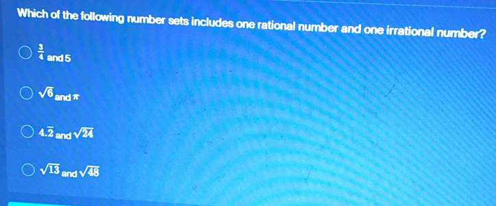 Which of the following number sets includes one rational number and one irrational number?
 3/4  and 5
sqrt(6) andπ
4.overline 2 and sqrt(24)
sqrt(13) and sqrt(48)