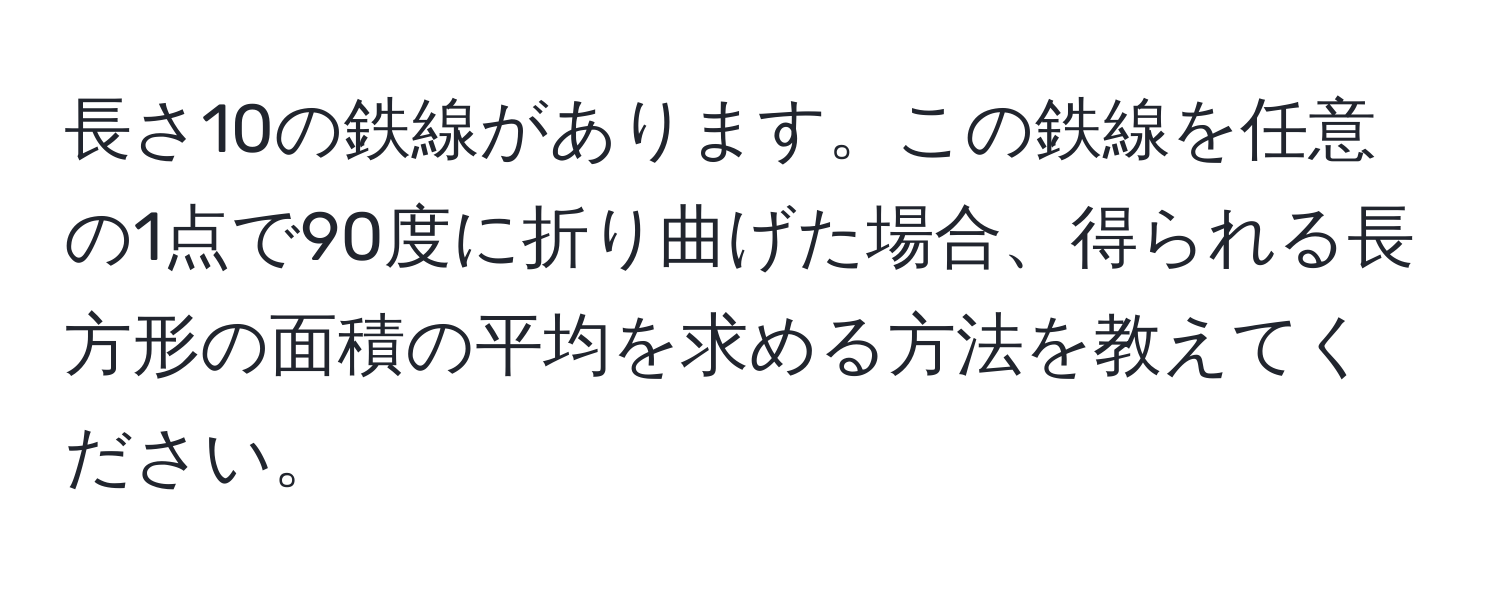 長さ10の鉄線があります。この鉄線を任意の1点で90度に折り曲げた場合、得られる長方形の面積の平均を求める方法を教えてください。