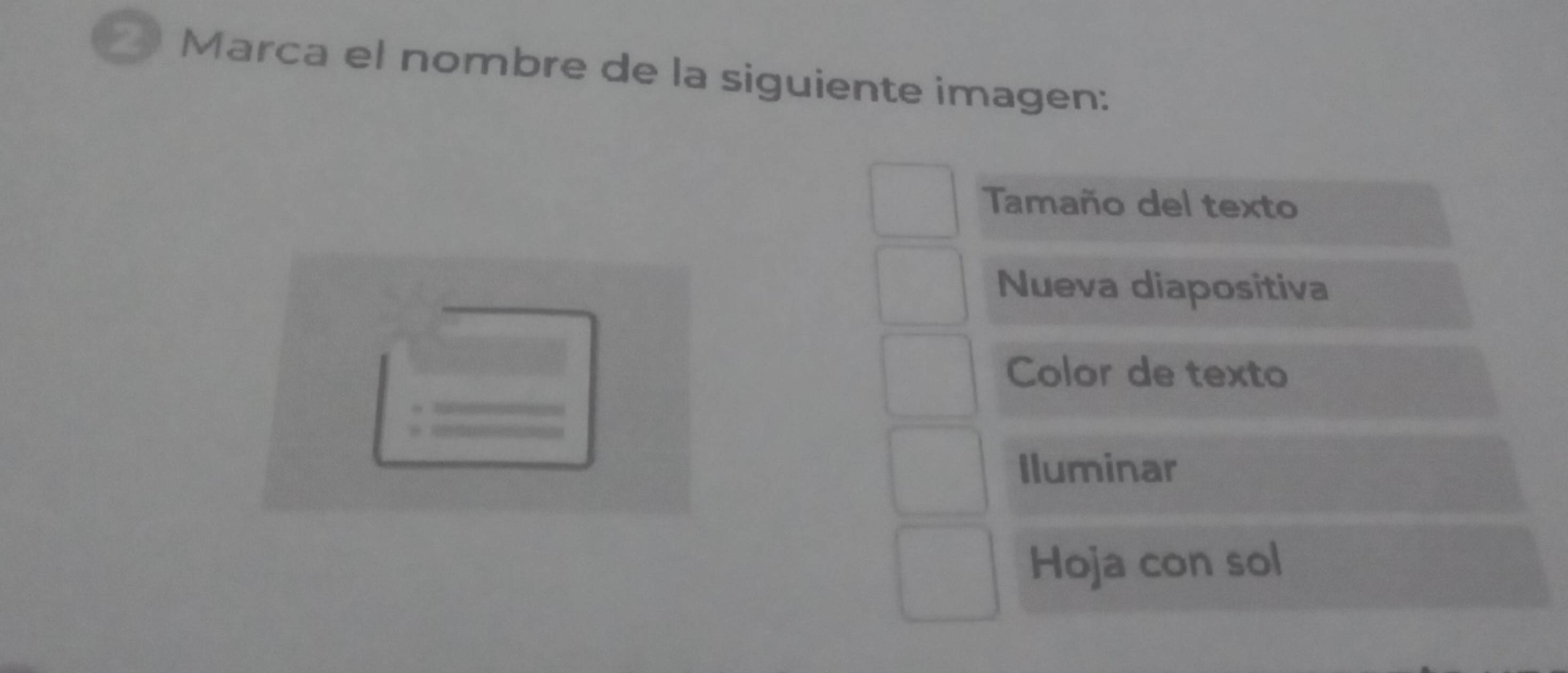 Marca el nombre de la siguiente imagen: 
Tamaño del texto 
Nueva diapositiva 
Color de texto 
Iluminar 
Hoja con sol