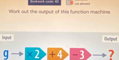 Bookwork code: 4D not allowed 
Work out the output of this function machine. 
Input Output 
q * 2+4 -3 7