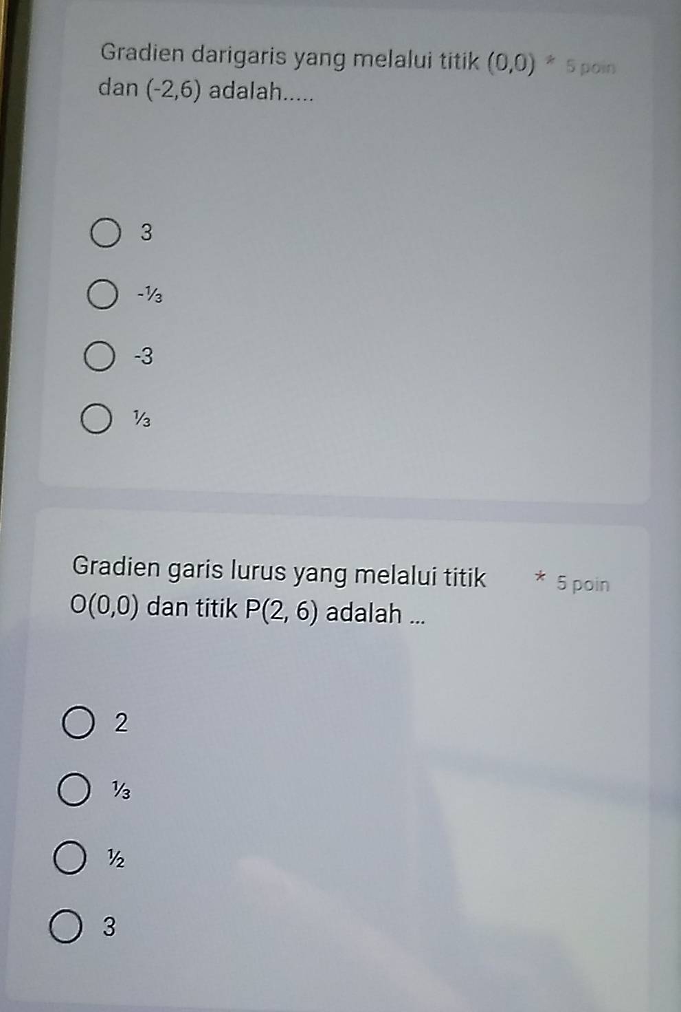 Gradien darigaris yang melalui titik (0,0) ^circ  * 5 poin
dan (-2,6) adalah.....
3
-½
-3
½
Gradien garis lurus yang melalui titik 5 poin
O(0,0) dan titik P(2,6) adalah ...
2
½
½
3