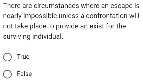 There are circumstances where an escape is
nearly impossible unless a confrontation will
not take place to provide an exist for the
surviving individual.
True
False