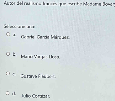 Autor del realismo francés que escribe Madame Bovary
Seleccione una:
a. Gabriel García Márquez.
b. Mario Vargas Llosa.
c. Gustave Flaubert.
d. Julio Cortázar.