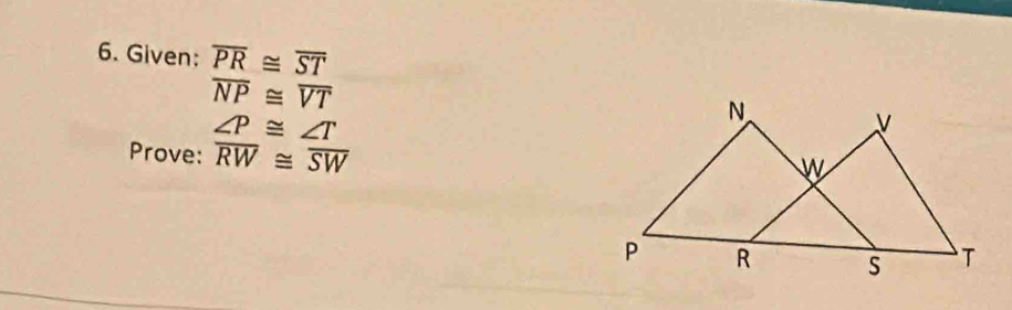 Given: overline PR≌ overline ST
overline NP≌ overline VT
∠ P≌ ∠ T
Prove: overline RW≌ overline SW