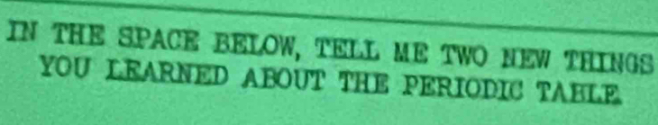 IN THE SPACE BELOW, TELL ME TWO NEW THINGS 
YOU LEARNED ABOUT THE PERIODIC TABLE