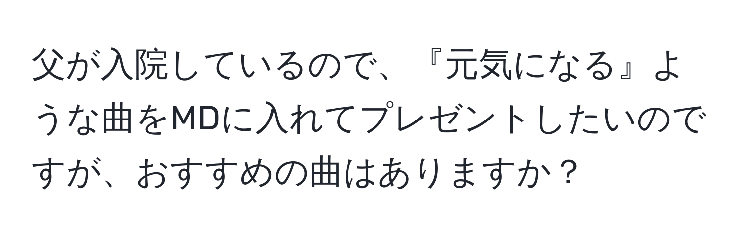 父が入院しているので、『元気になる』ような曲をMDに入れてプレゼントしたいのですが、おすすめの曲はありますか？