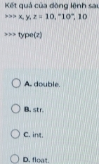 Kết quả của dòng lệnh sau
x, y. z=10, ^circ 10°, 1.
type(z)
A. double.
B. str.
C. int.
D. float.