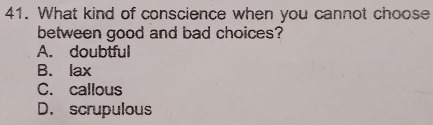 What kind of conscience when you cannot choose
between good and bad choices?
A. doubtful
B. lax
C. callous
D. scrupulous