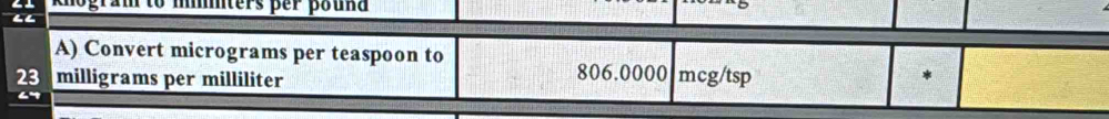 ogram to miiters per pound 
“ 
A) Convert micrograms per teaspoon to
23 milligrams per milliliter 806.0000 mcg/tsp *