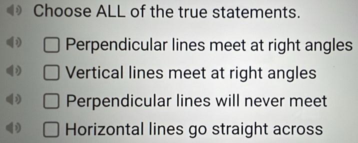 Choose ALL of the true statements.
Perpendicular lines meet at right angles
Vertical lines meet at right angles
Perpendicular lines will never meet
Horizontal lines go straight across