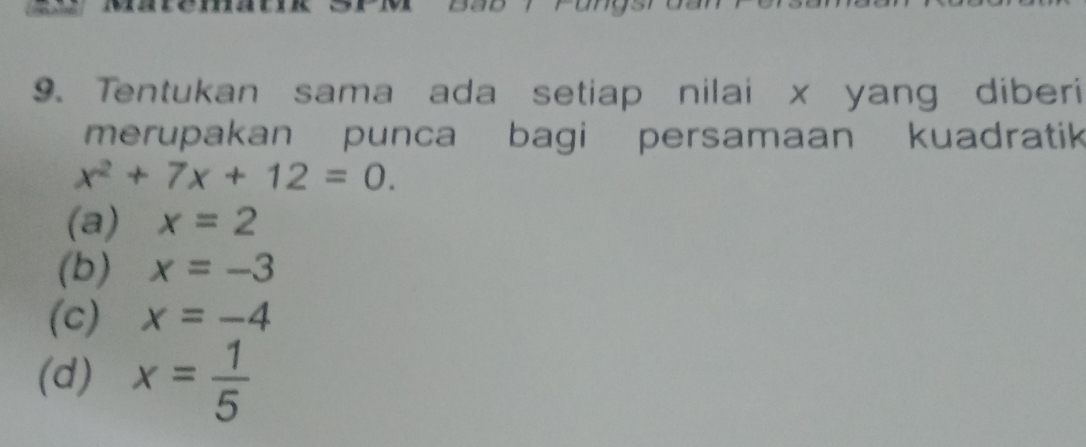 Tentukan sama ada setiap nilai x yang diberi 
merupakan punca bagi persamaan kuadratik
x^2+7x+12=0. 
(a) x=2
(b) x=-3
(c) x=-4
(d) x= 1/5 