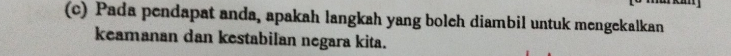 Pada pendapat anda, apakah langkah yang boleh diambil untuk mengekalkan 
keamanan dan kestabilan negara kita.