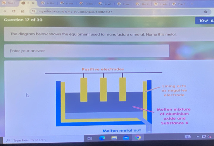 Tort ! in the n the U/ zab In wh 
my.educake.co.uk/my-educake/quiz/138829347 
Question 17 of 30 10 
The diagram below shows the equipment used to manufacture a metal. Name this metal. 
Enter your answer 
Type here to search