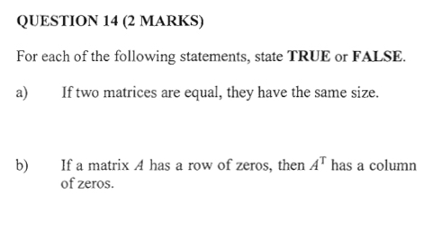 For each of the following statements, state TRUE or FALSE. 
a) If two matrices are equal, they have the same size. 
b) If a matrix A has a row of zeros, then A^T has a column 
of zeros.