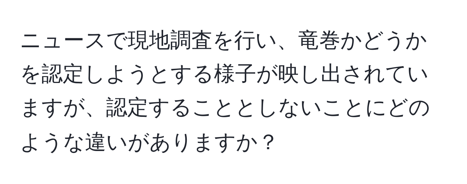 ニュースで現地調査を行い、竜巻かどうかを認定しようとする様子が映し出されていますが、認定することとしないことにどのような違いがありますか？