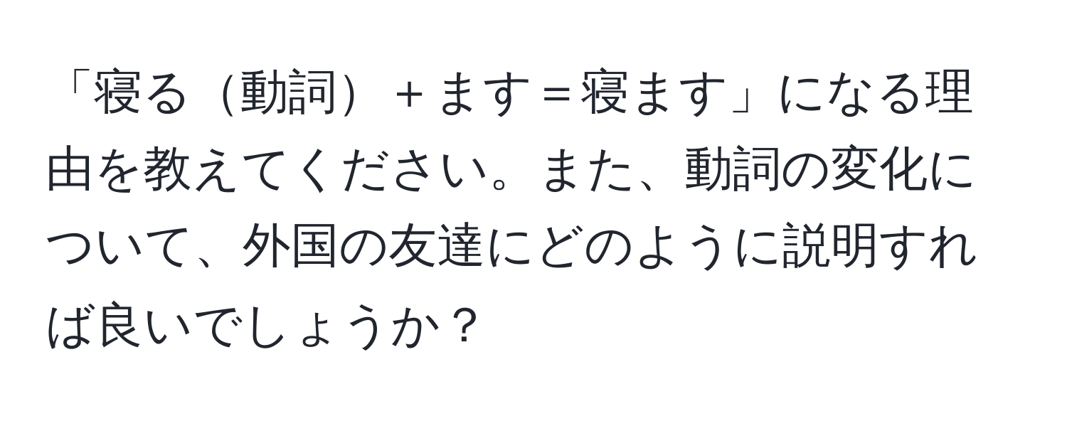 「寝る動詞＋ます＝寝ます」になる理由を教えてください。また、動詞の変化について、外国の友達にどのように説明すれば良いでしょうか？