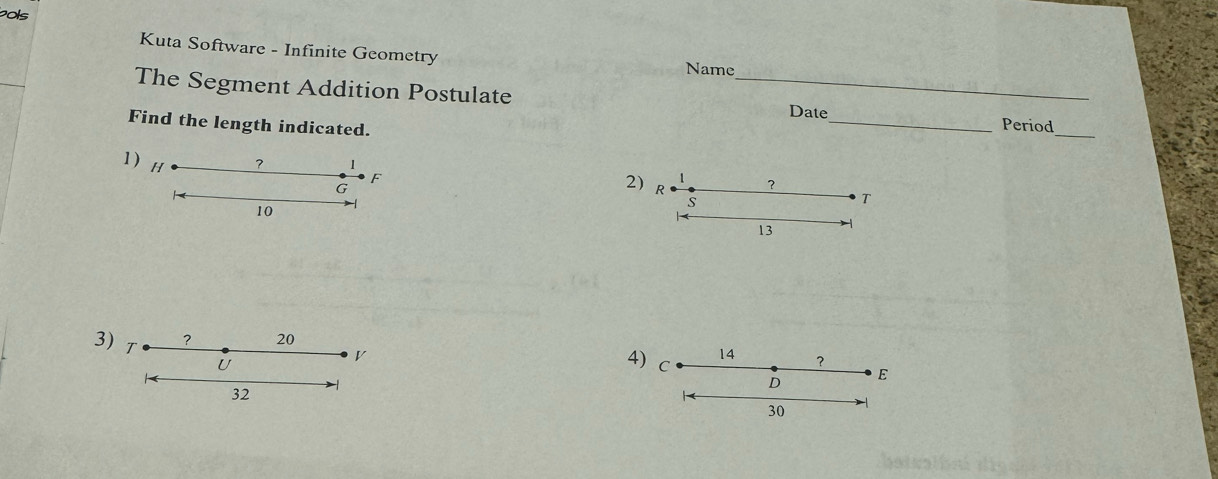 pols 
Kuta Software - Infinite Geometry Name 
The Segment Addition Postulate _Date_ Period_ 
Find the length indicated. 
1 ) H ? 1
F
G
1 ？ 
2) R S 
T
10
13
3) T ? 20
U
v
14 ？ 
4) C D
E
32
30