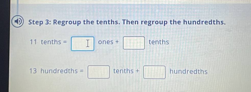 Regroup the tenths. Then regroup the hundredths.
11tenths=□ ones + □ tenths
3h ur dredths =□ tenths +□ hundredths