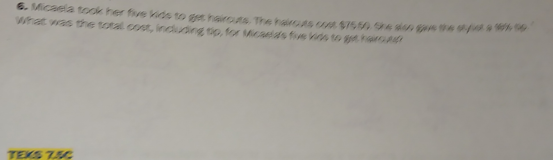 Micaela took her five kids to get harouts. The harouts cost $7550. She also gays the styust a 1% to. 
What was the total cost, including tip, for Micaelds five kids to get hare t 
TEKS TSC