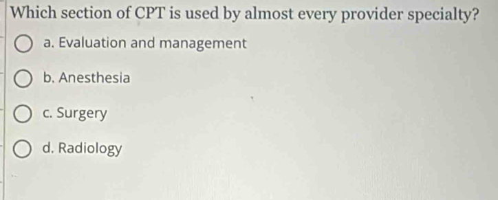 Which section of CPT is used by almost every provider specialty?
a. Evaluation and management
b. Anesthesia
c. Surgery
d. Radiology