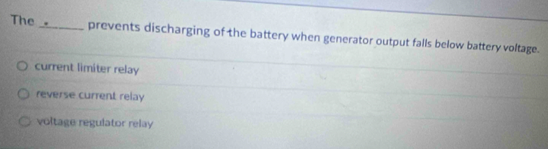 The _prevents discharging of the battery when generator output falls below battery voltage.
current limiter relay
reverse current relay
voltage regulator relay