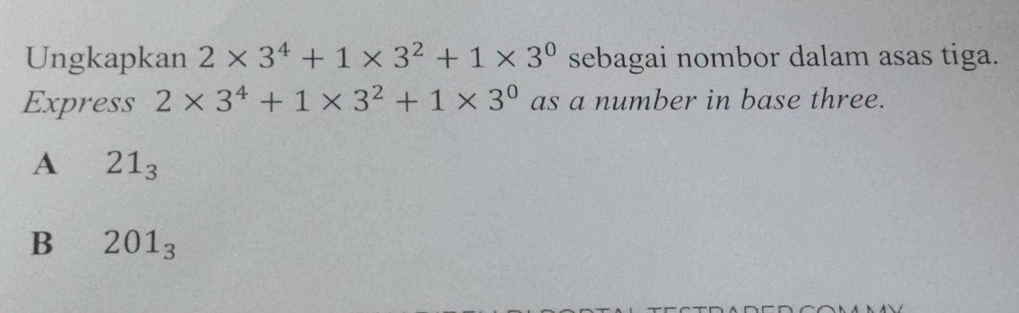 Ungkapkan 2* 3^4+1* 3^2+1* 3^0 sebagai nombor dalam asas tiga.
Express 2* 3^4+1* 3^2+1* 3^0 as a number in base three.
A 21_3
B 201_3