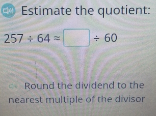 Estimate the quotient:
257/ 64approx □ / 60
Round the dividend to the 
nearest multiple of the divisor